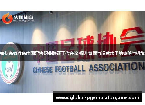 如何高效准备中国足协职业联赛工作会议 提升管理与运营水平的策略与措施 如何高效准备中国足协职业联赛工作会议 提升管理与运营水平的策略与措施