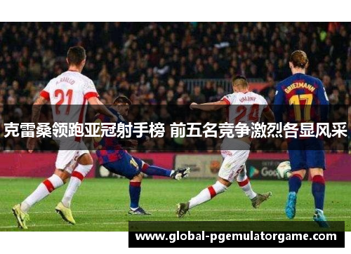 克雷桑领跑亚冠射手榜 前五名竞争激烈各显风采