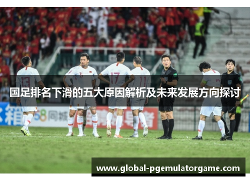 国足排名下滑的五大原因解析及未来发展方向探讨