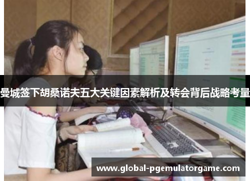 曼城签下胡桑诺夫五大关键因素解析及转会背后战略考量 曼城签下胡桑诺夫五大关键因素解析及转会背后战略考量