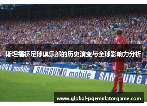 斯坦福桥足球俱乐部的历史演变与全球影响力分析 斯坦福桥足球俱乐部的历史演变与全球影响力分析