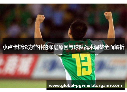 小卢卡斯沦为替补的深层原因与球队战术调整全面解析