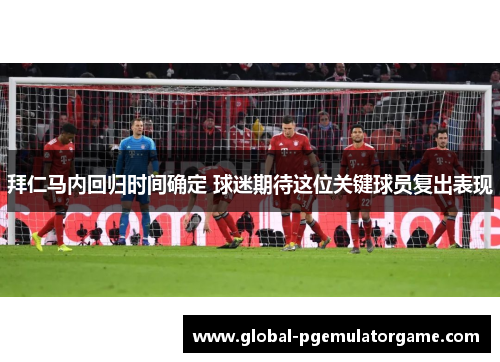 拜仁马内回归时间确定 球迷期待这位关键球员复出表现