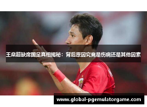 王燊超缺席国足真相揭秘：背后原因究竟是伤病还是其他因素