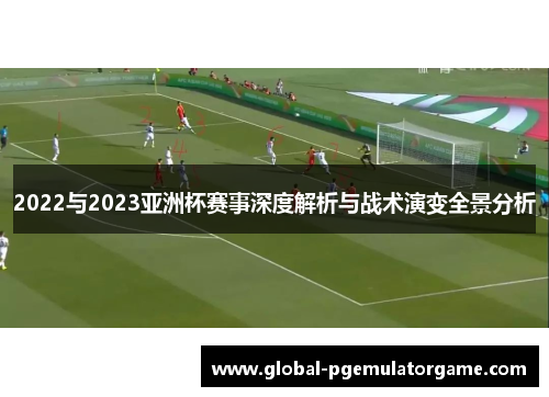 2022与2023亚洲杯赛事深度解析与战术演变全景分析