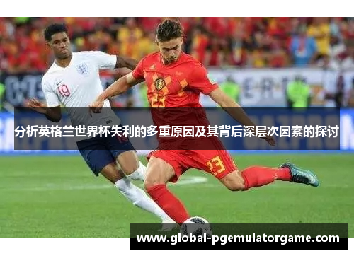 分析英格兰世界杯失利的多重原因及其背后深层次因素的探讨 分析英格兰世界杯失利的多重原因及其背后深层次因素的探讨
