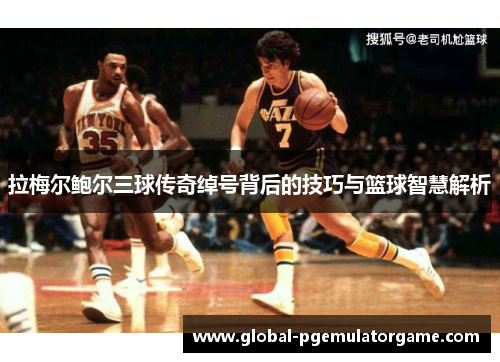拉梅尔鲍尔三球传奇绰号背后的技巧与篮球智慧解析