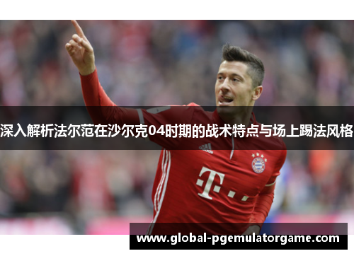 深入解析法尔范在沙尔克04时期的战术特点与场上踢法风格