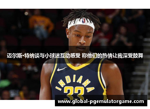 迈尔斯·特纳谈与小球迷互动感受 称他们的热情让我深受鼓舞