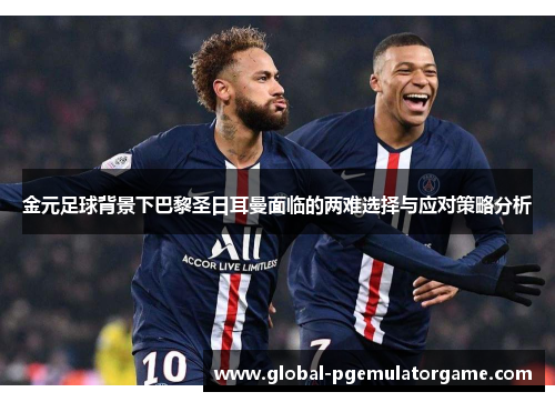 金元足球背景下巴黎圣日耳曼面临的两难选择与应对策略分析 金元足球背景下巴黎圣日耳曼面临的两难选择与应对策略分析