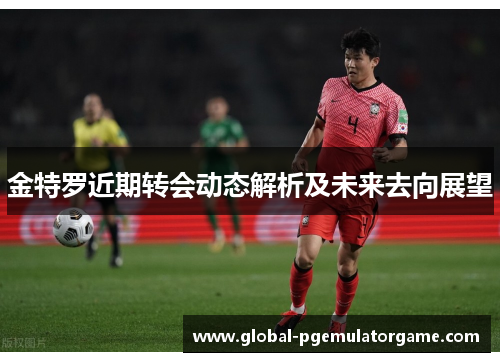 金特罗近期转会动态解析及未来去向展望