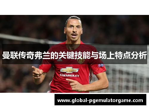 曼联传奇弗兰的关键技能与场上特点分析
