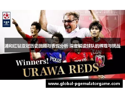 浦和红钻亚冠历史回顾与表现分析 深度解读球队的辉煌与挑战