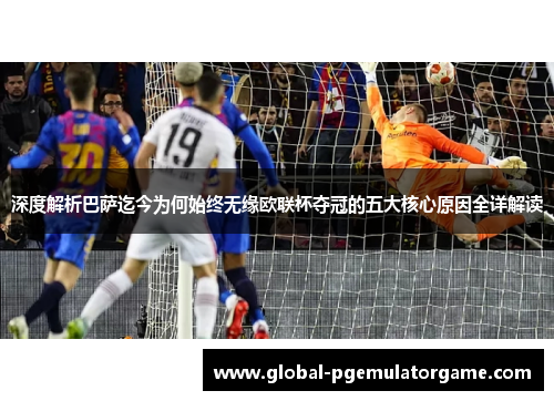 深度解析巴萨迄今为何始终无缘欧联杯夺冠的五大核心原因全详解读