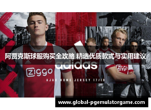 阿贾克斯球服购买全攻略 精选优质款式与实用建议 阿贾克斯球服购买全攻略 精选优质款式与实用建议