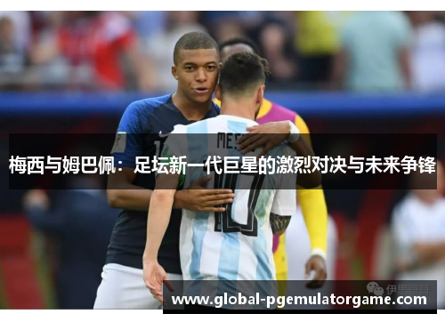 梅西与姆巴佩：足坛新一代巨星的激烈对决与未来争锋