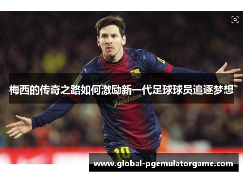 梅西的传奇之路如何激励新一代足球球员追逐梦想