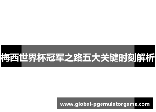 梅西世界杯冠军之路五大关键时刻解析 梅西世界杯冠军之路五大关键时刻解析