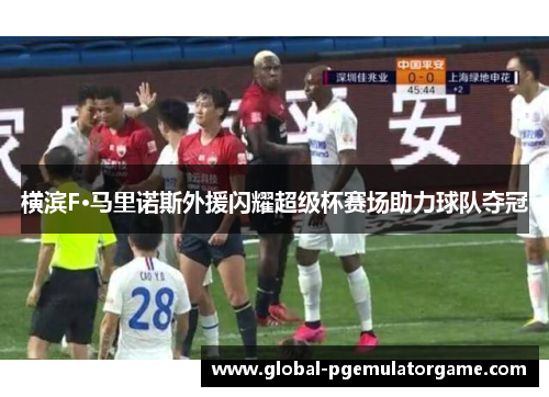 横滨F·马里诺斯外援闪耀超级杯赛场助力球队夺冠 横滨F·马里诺斯外援闪耀超级杯赛场助力球队夺冠