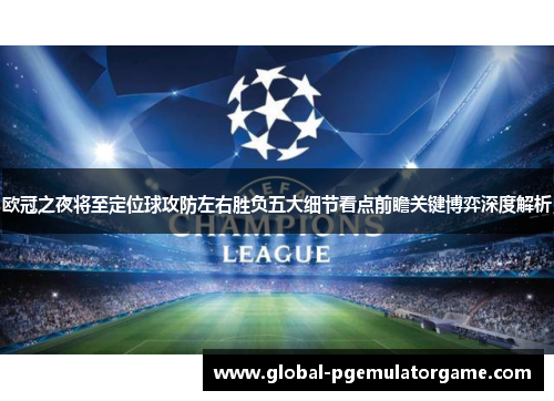 欧冠之夜将至定位球攻防左右胜负五大细节看点前瞻关键博弈深度解析