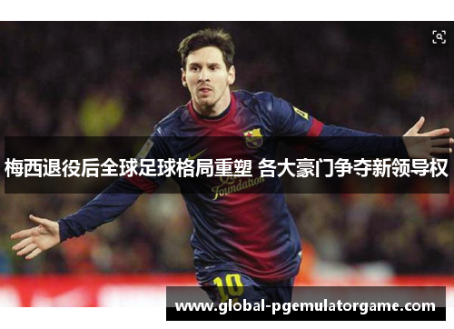 梅西退役后全球足球格局重塑 各大豪门争夺新领导权 梅西退役后全球足球格局重塑 各大豪门争夺新领导权