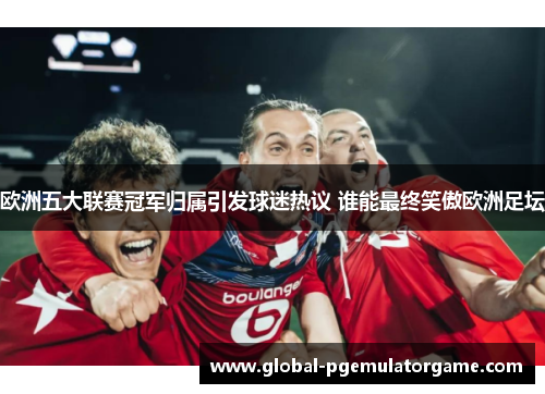 欧洲五大联赛冠军归属引发球迷热议 谁能最终笑傲欧洲足坛