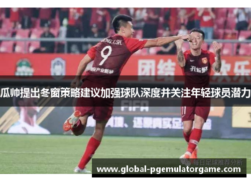 瓜帅提出冬窗策略建议加强球队深度并关注年轻球员潜力