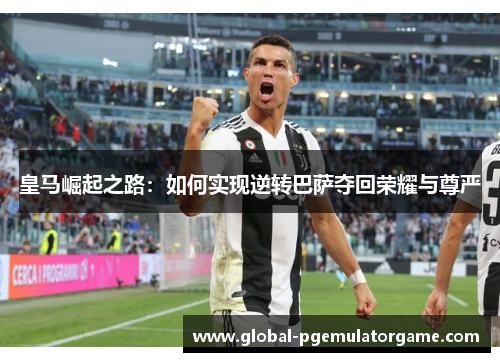 皇马崛起之路：如何实现逆转巴萨夺回荣耀与尊严