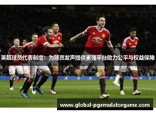 英超球员代表制度：为球员发声提供更强平台助力公平与权益保障