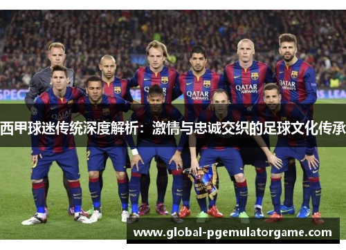 西甲球迷传统深度解析：激情与忠诚交织的足球文化传承